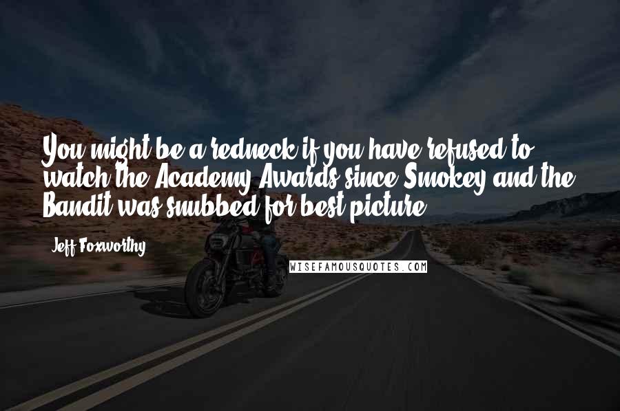 Jeff Foxworthy Quotes: You might be a redneck if you have refused to watch the Academy Awards since Smokey and the Bandit was snubbed for best picture.