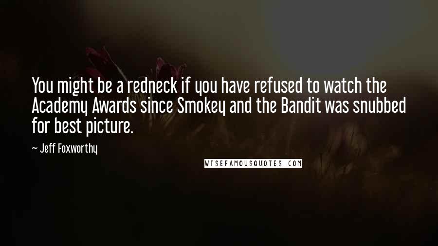 Jeff Foxworthy Quotes: You might be a redneck if you have refused to watch the Academy Awards since Smokey and the Bandit was snubbed for best picture.