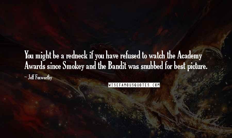 Jeff Foxworthy Quotes: You might be a redneck if you have refused to watch the Academy Awards since Smokey and the Bandit was snubbed for best picture.