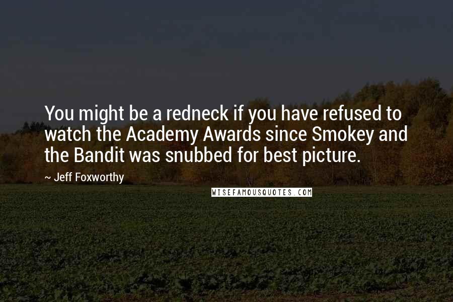 Jeff Foxworthy Quotes: You might be a redneck if you have refused to watch the Academy Awards since Smokey and the Bandit was snubbed for best picture.