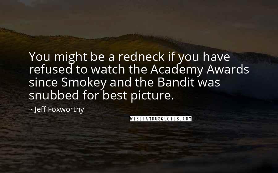 Jeff Foxworthy Quotes: You might be a redneck if you have refused to watch the Academy Awards since Smokey and the Bandit was snubbed for best picture.