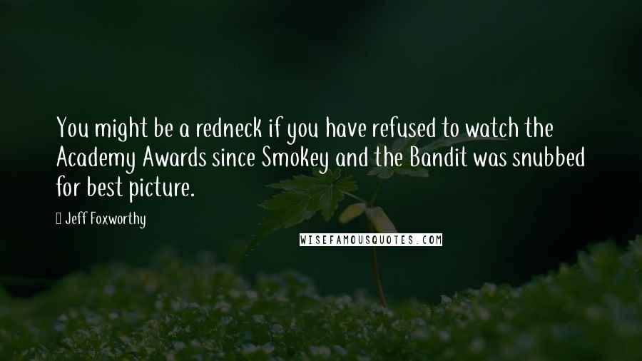 Jeff Foxworthy Quotes: You might be a redneck if you have refused to watch the Academy Awards since Smokey and the Bandit was snubbed for best picture.