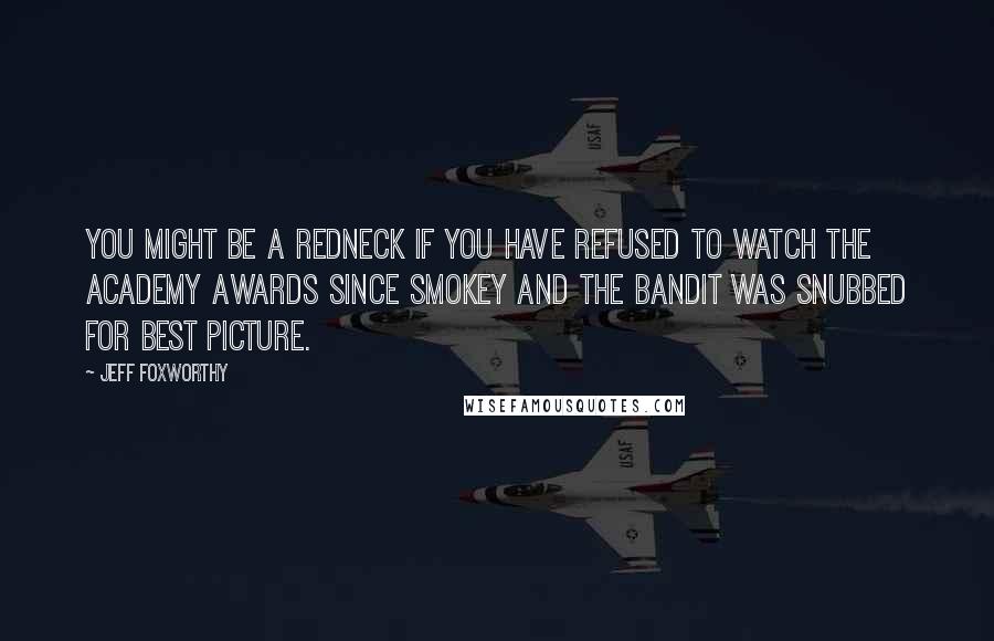 Jeff Foxworthy Quotes: You might be a redneck if you have refused to watch the Academy Awards since Smokey and the Bandit was snubbed for best picture.