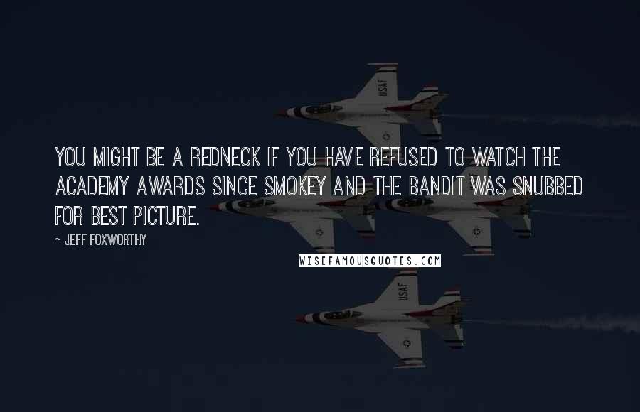 Jeff Foxworthy Quotes: You might be a redneck if you have refused to watch the Academy Awards since Smokey and the Bandit was snubbed for best picture.