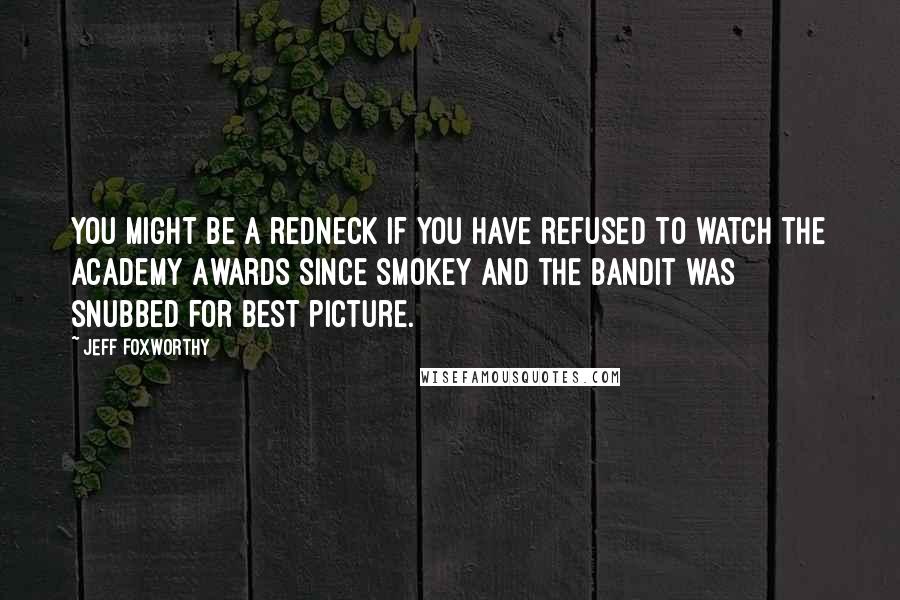 Jeff Foxworthy Quotes: You might be a redneck if you have refused to watch the Academy Awards since Smokey and the Bandit was snubbed for best picture.