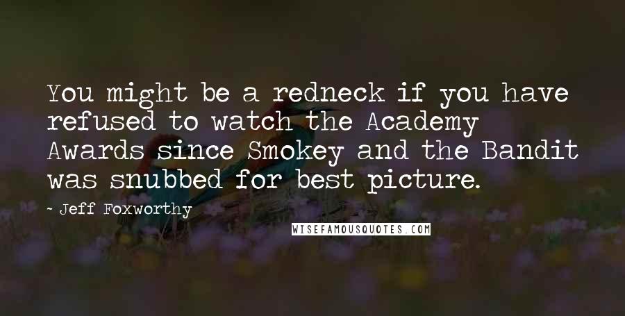 Jeff Foxworthy Quotes: You might be a redneck if you have refused to watch the Academy Awards since Smokey and the Bandit was snubbed for best picture.