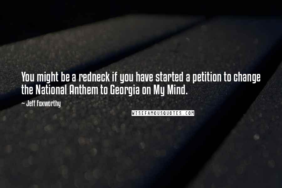 Jeff Foxworthy Quotes: You might be a redneck if you have started a petition to change the National Anthem to Georgia on My Mind.