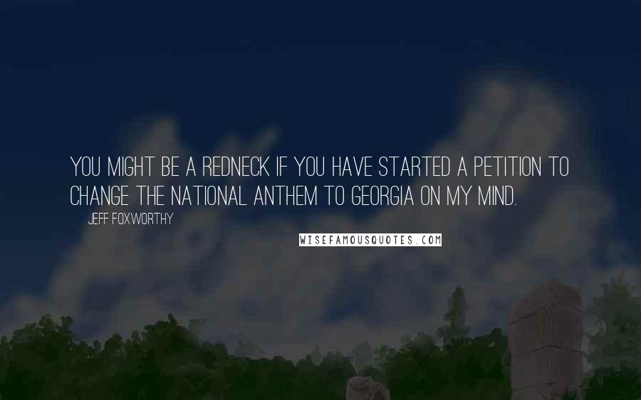 Jeff Foxworthy Quotes: You might be a redneck if you have started a petition to change the National Anthem to Georgia on My Mind.