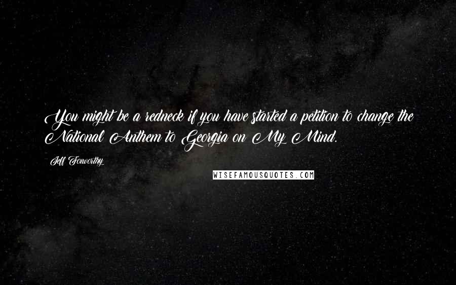 Jeff Foxworthy Quotes: You might be a redneck if you have started a petition to change the National Anthem to Georgia on My Mind.