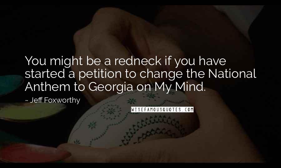 Jeff Foxworthy Quotes: You might be a redneck if you have started a petition to change the National Anthem to Georgia on My Mind.