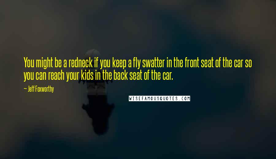 Jeff Foxworthy Quotes: You might be a redneck if you keep a fly swatter in the front seat of the car so you can reach your kids in the back seat of the car.