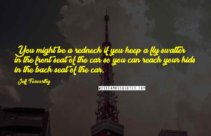 Jeff Foxworthy Quotes: You might be a redneck if you keep a fly swatter in the front seat of the car so you can reach your kids in the back seat of the car.