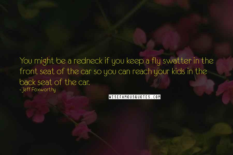 Jeff Foxworthy Quotes: You might be a redneck if you keep a fly swatter in the front seat of the car so you can reach your kids in the back seat of the car.