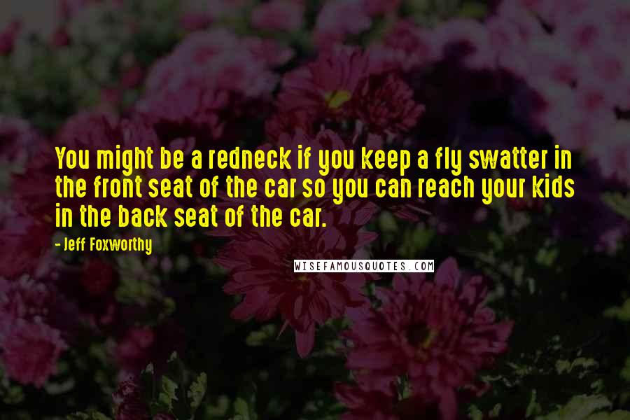 Jeff Foxworthy Quotes: You might be a redneck if you keep a fly swatter in the front seat of the car so you can reach your kids in the back seat of the car.