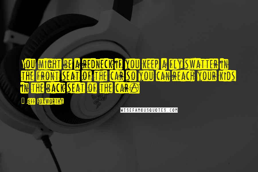 Jeff Foxworthy Quotes: You might be a redneck if you keep a fly swatter in the front seat of the car so you can reach your kids in the back seat of the car.