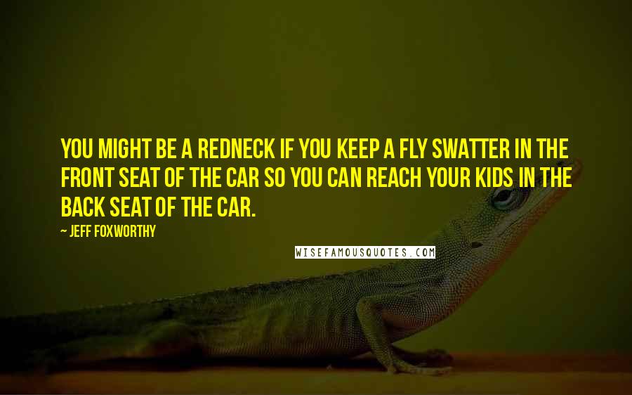 Jeff Foxworthy Quotes: You might be a redneck if you keep a fly swatter in the front seat of the car so you can reach your kids in the back seat of the car.