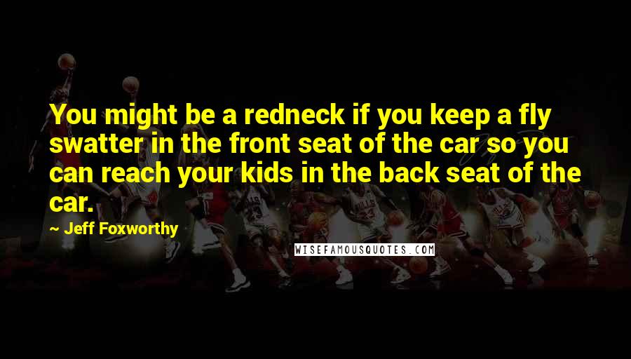 Jeff Foxworthy Quotes: You might be a redneck if you keep a fly swatter in the front seat of the car so you can reach your kids in the back seat of the car.