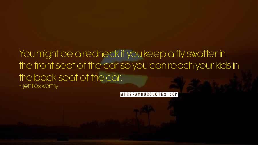 Jeff Foxworthy Quotes: You might be a redneck if you keep a fly swatter in the front seat of the car so you can reach your kids in the back seat of the car.