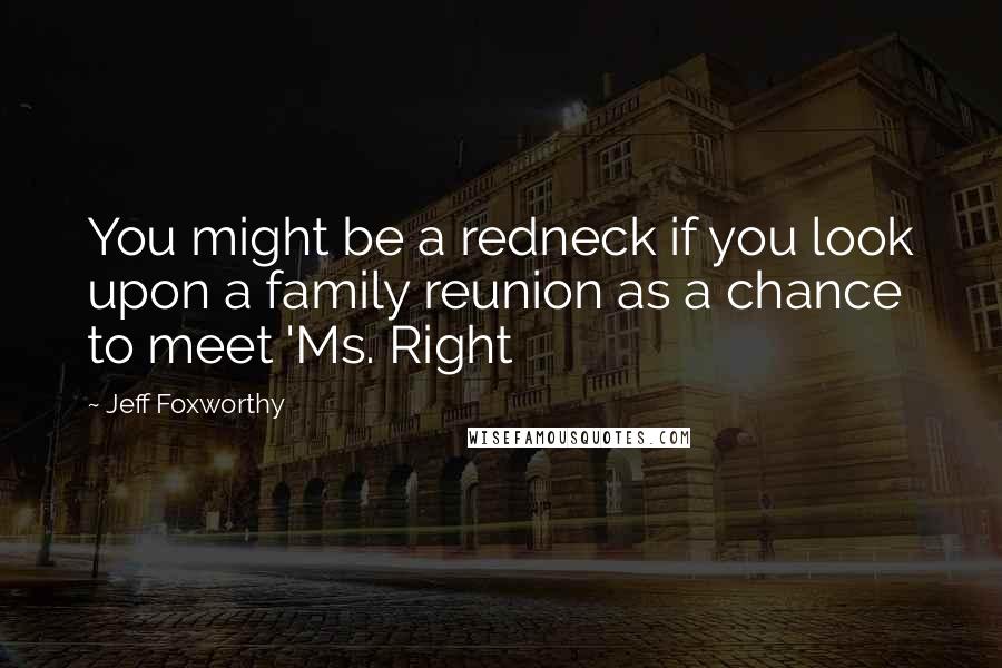 Jeff Foxworthy Quotes: You might be a redneck if you look upon a family reunion as a chance to meet 'Ms. Right