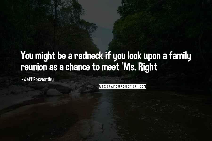Jeff Foxworthy Quotes: You might be a redneck if you look upon a family reunion as a chance to meet 'Ms. Right