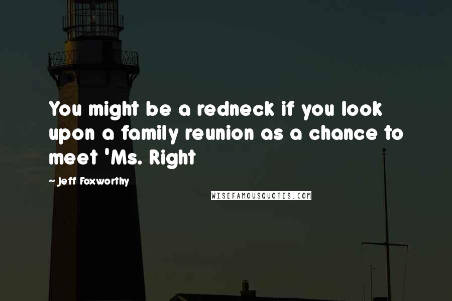 Jeff Foxworthy Quotes: You might be a redneck if you look upon a family reunion as a chance to meet 'Ms. Right