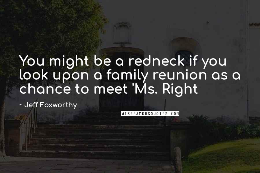 Jeff Foxworthy Quotes: You might be a redneck if you look upon a family reunion as a chance to meet 'Ms. Right