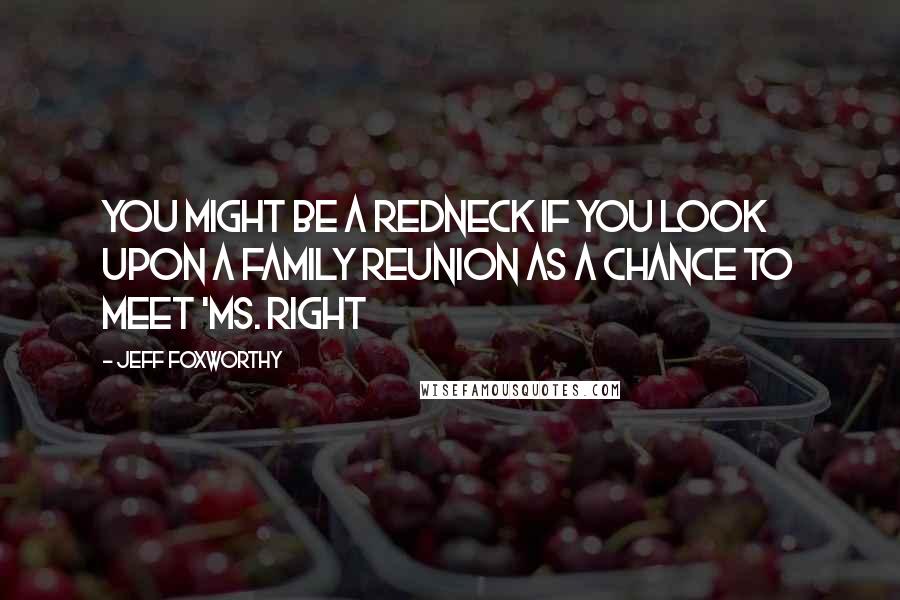 Jeff Foxworthy Quotes: You might be a redneck if you look upon a family reunion as a chance to meet 'Ms. Right