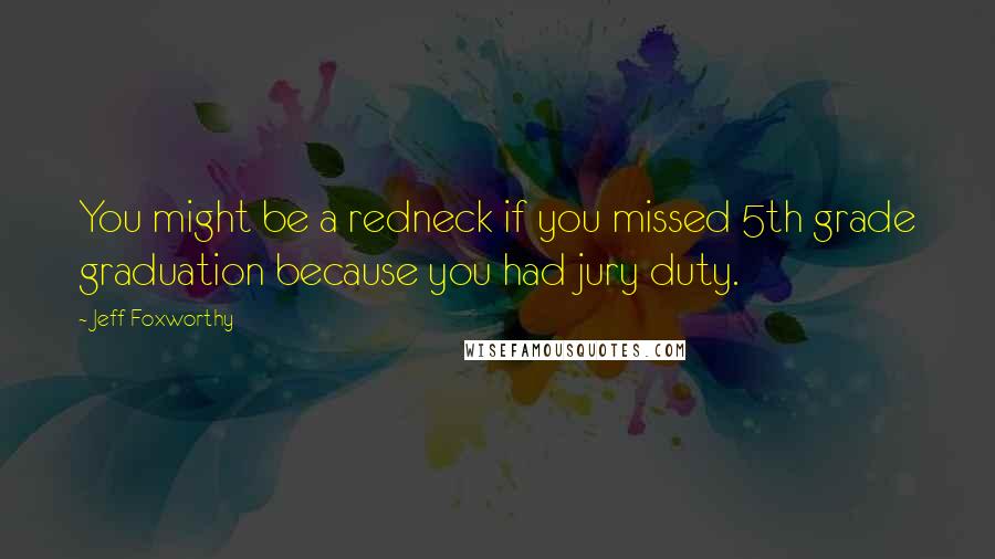 Jeff Foxworthy Quotes: You might be a redneck if you missed 5th grade graduation because you had jury duty.