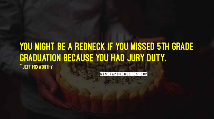 Jeff Foxworthy Quotes: You might be a redneck if you missed 5th grade graduation because you had jury duty.