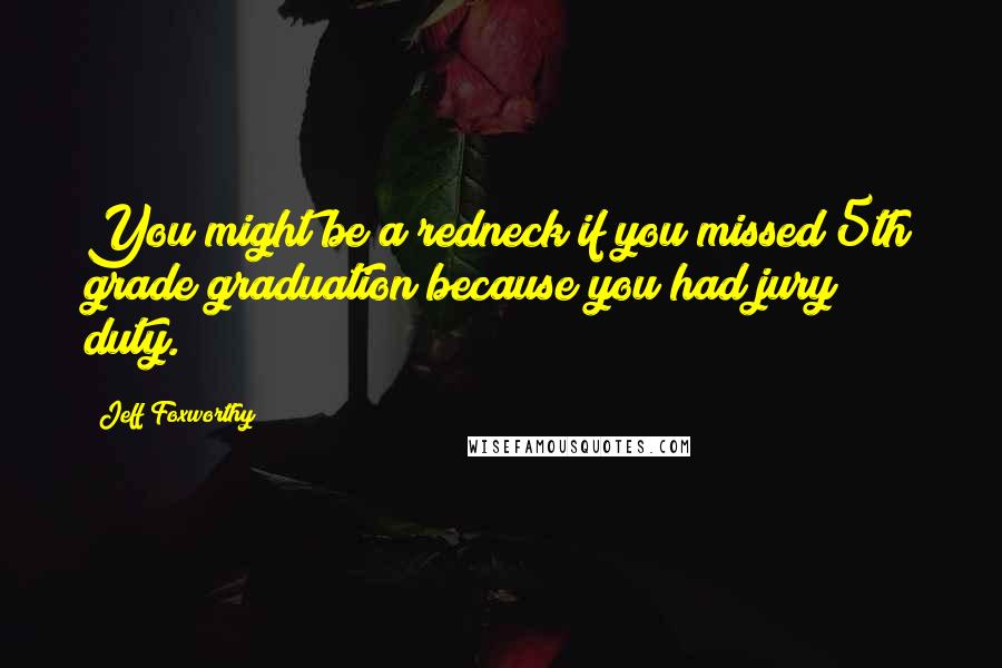 Jeff Foxworthy Quotes: You might be a redneck if you missed 5th grade graduation because you had jury duty.