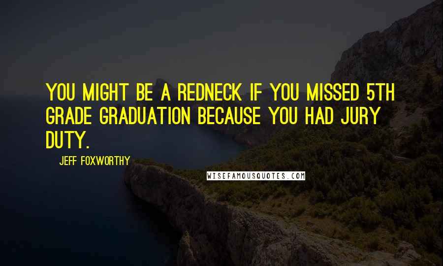 Jeff Foxworthy Quotes: You might be a redneck if you missed 5th grade graduation because you had jury duty.