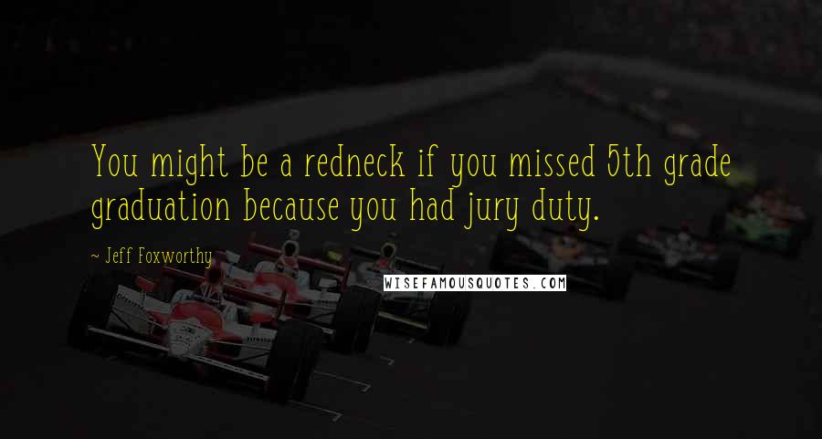 Jeff Foxworthy Quotes: You might be a redneck if you missed 5th grade graduation because you had jury duty.