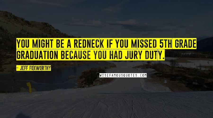 Jeff Foxworthy Quotes: You might be a redneck if you missed 5th grade graduation because you had jury duty.