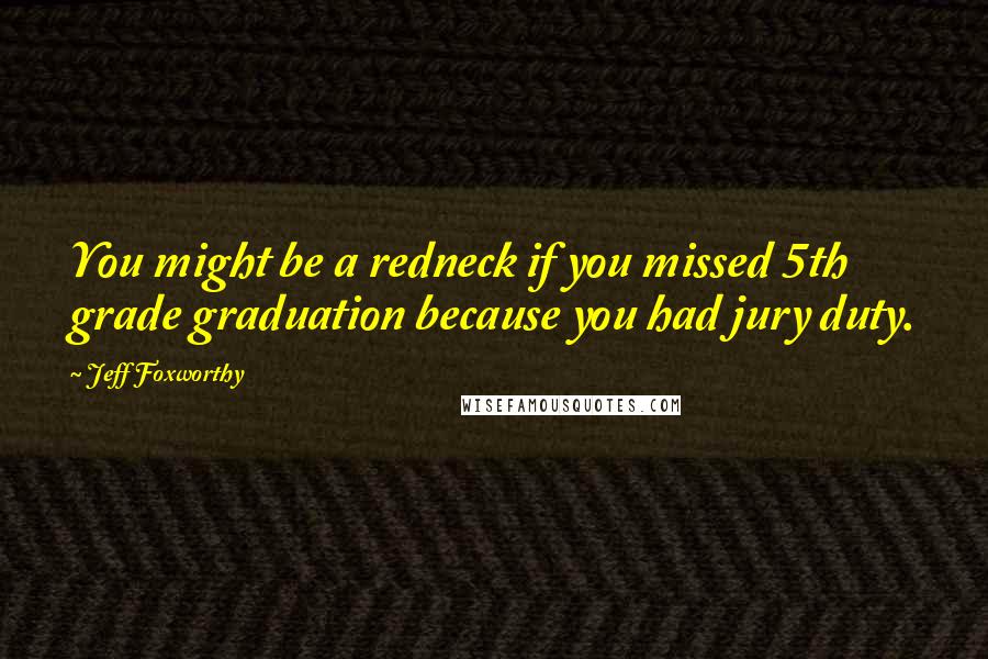 Jeff Foxworthy Quotes: You might be a redneck if you missed 5th grade graduation because you had jury duty.