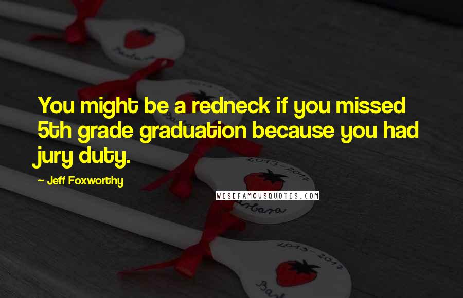 Jeff Foxworthy Quotes: You might be a redneck if you missed 5th grade graduation because you had jury duty.