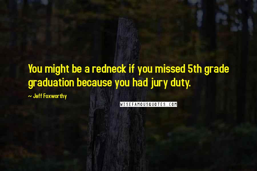 Jeff Foxworthy Quotes: You might be a redneck if you missed 5th grade graduation because you had jury duty.