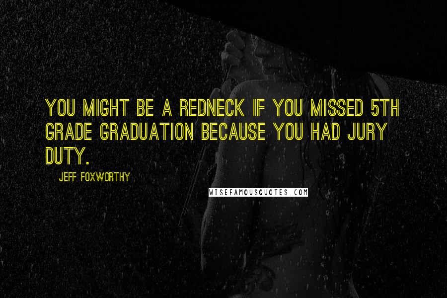 Jeff Foxworthy Quotes: You might be a redneck if you missed 5th grade graduation because you had jury duty.