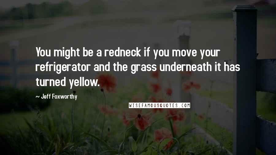 Jeff Foxworthy Quotes: You might be a redneck if you move your refrigerator and the grass underneath it has turned yellow.