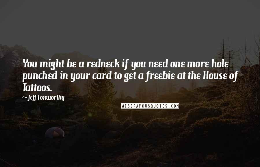 Jeff Foxworthy Quotes: You might be a redneck if you need one more hole punched in your card to get a freebie at the House of Tattoos.