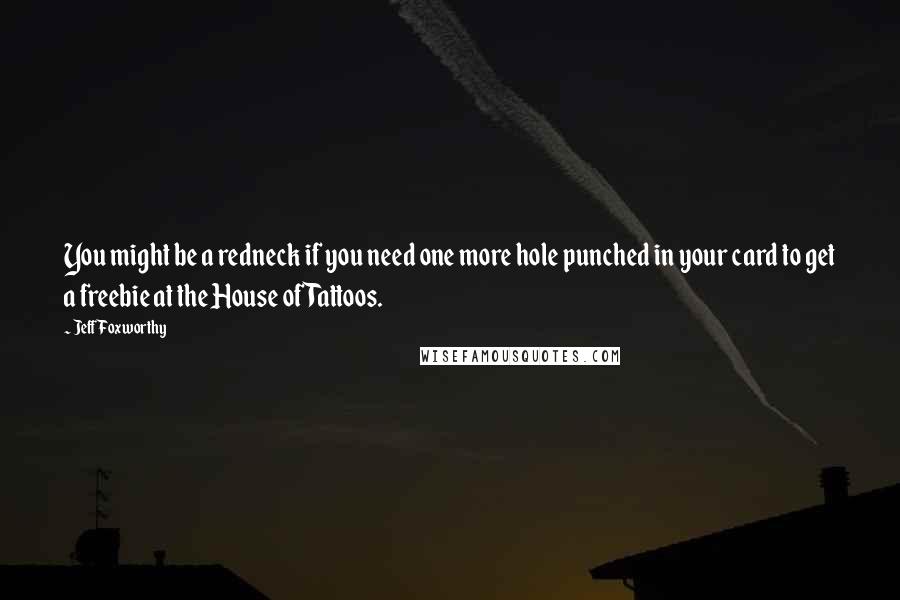 Jeff Foxworthy Quotes: You might be a redneck if you need one more hole punched in your card to get a freebie at the House of Tattoos.