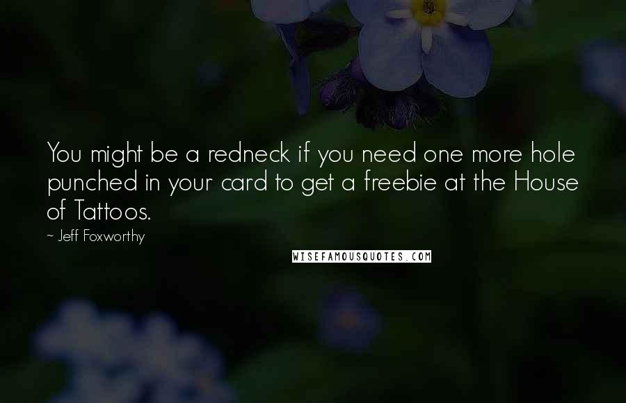 Jeff Foxworthy Quotes: You might be a redneck if you need one more hole punched in your card to get a freebie at the House of Tattoos.