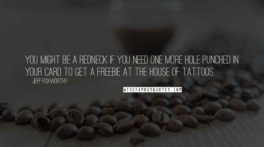 Jeff Foxworthy Quotes: You might be a redneck if you need one more hole punched in your card to get a freebie at the House of Tattoos.