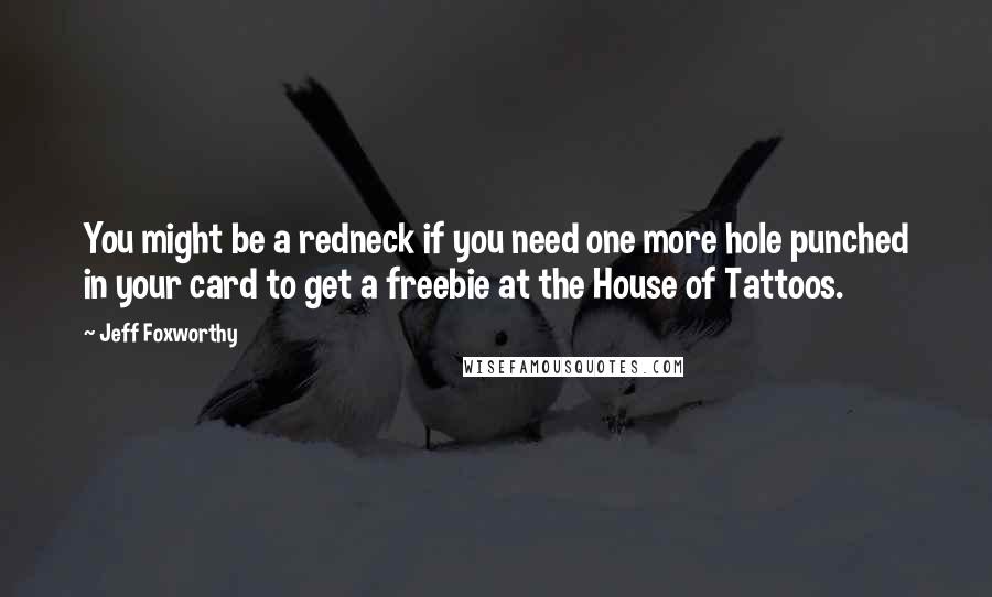 Jeff Foxworthy Quotes: You might be a redneck if you need one more hole punched in your card to get a freebie at the House of Tattoos.