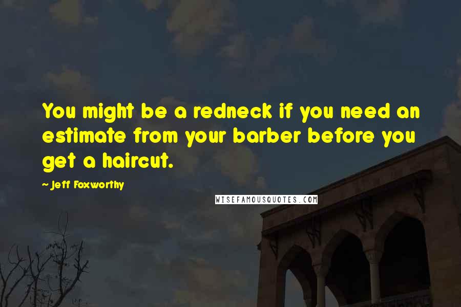 Jeff Foxworthy Quotes: You might be a redneck if you need an estimate from your barber before you get a haircut.