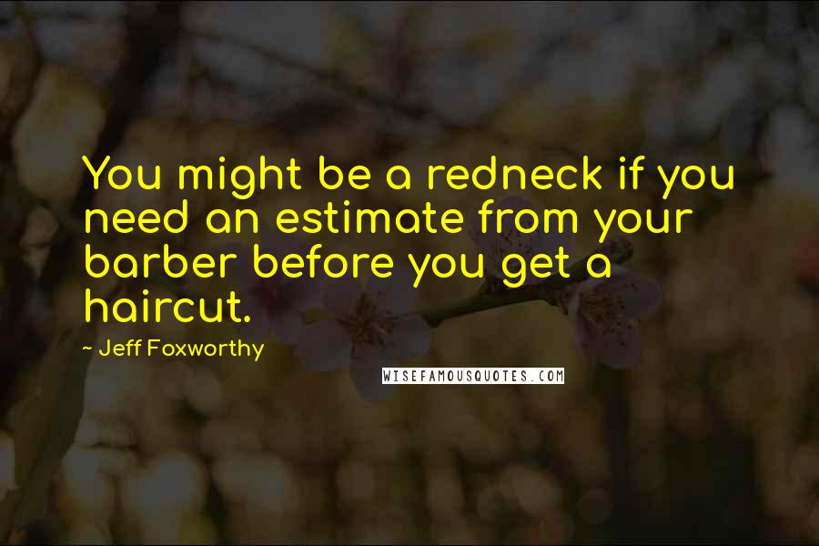 Jeff Foxworthy Quotes: You might be a redneck if you need an estimate from your barber before you get a haircut.