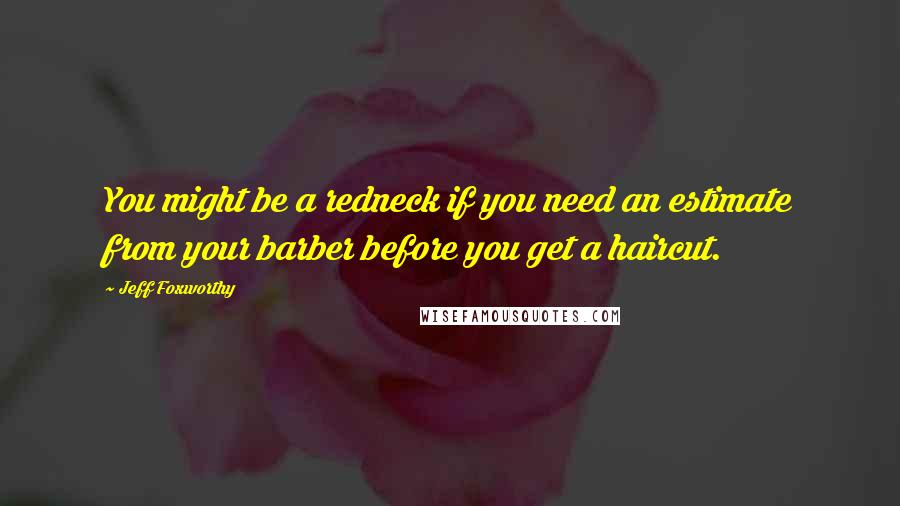 Jeff Foxworthy Quotes: You might be a redneck if you need an estimate from your barber before you get a haircut.