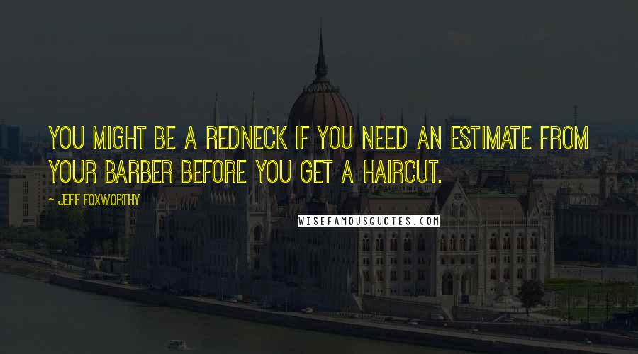 Jeff Foxworthy Quotes: You might be a redneck if you need an estimate from your barber before you get a haircut.