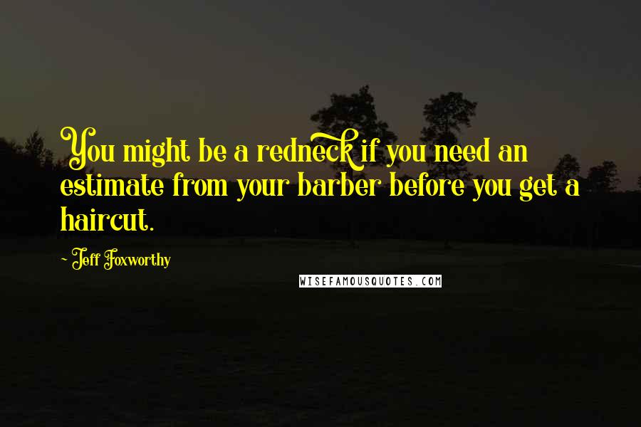 Jeff Foxworthy Quotes: You might be a redneck if you need an estimate from your barber before you get a haircut.