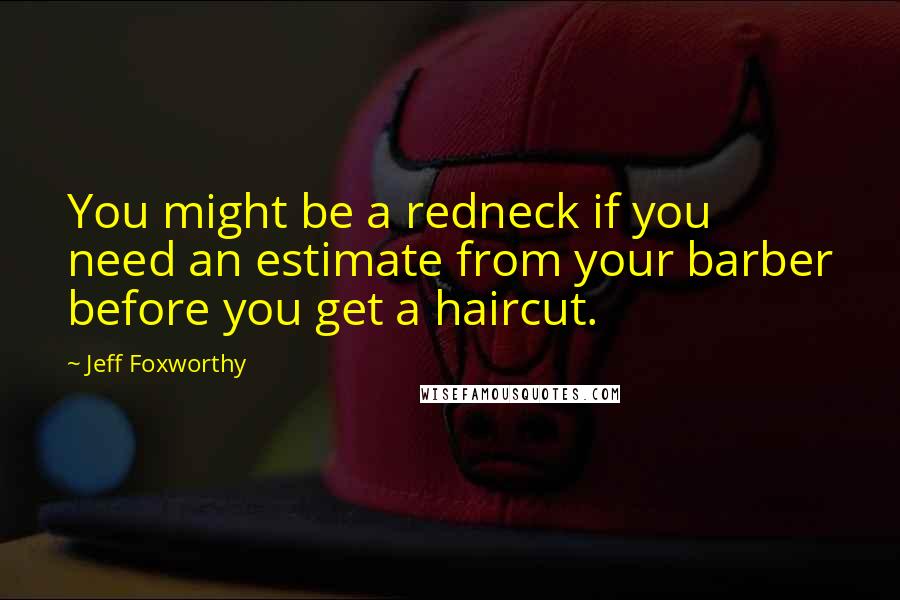 Jeff Foxworthy Quotes: You might be a redneck if you need an estimate from your barber before you get a haircut.