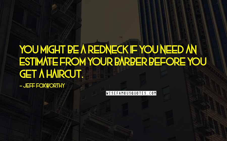 Jeff Foxworthy Quotes: You might be a redneck if you need an estimate from your barber before you get a haircut.